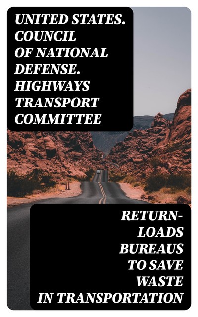 Return-Loads Bureaus to Save Waste in Transportation, United States. Council of National Defense. Highways Transport Committee