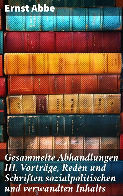 Gesammelte Abhandlungen III Vorträge, Reden und Schriften sozialpolitischen und verwandten Inhalts, Ernst Abbe