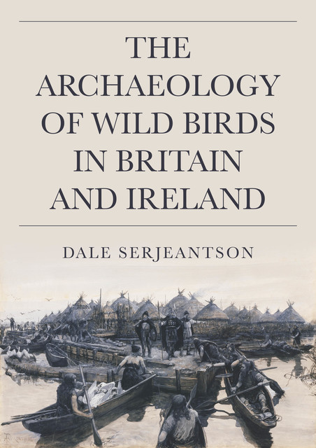 The Archaeology of Wild Birds in Britain and Ireland, Dale Serjeantson