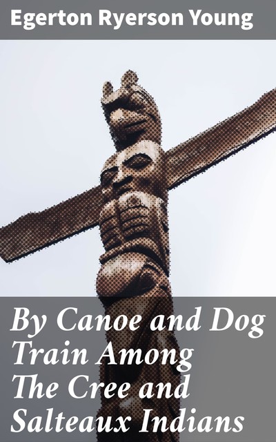 By Canoe and Dog Train Among The Cree and Salteaux Indians, Egerton Ryerson Young