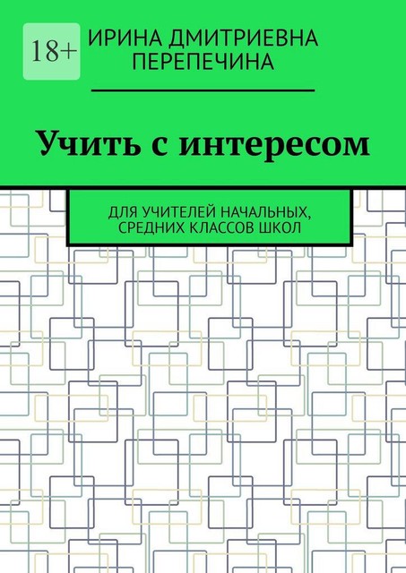 Учить с интересом. Для учителей начальных, средних классов школ, Ирина Перепечина