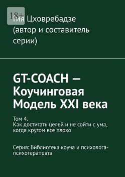 GT-COACH — Коучинговая Модель XXI века. Том 4. Как достигать целей и не сойти с ума, когда кругом все плохо Серия: Библиотека коуча и психолога- психотерапевта, Гия Цховребадзе