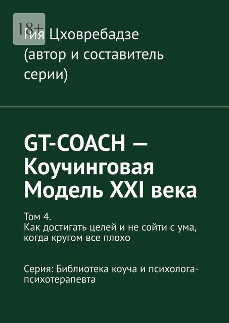 GT-COACH — Коучинговая Модель XXI века. Том 4. Как достигать целей и не сойти с ума, когда кругом все плохо Серия: Библиотека коуча и психолога- психотерапевта, Гия Цховребадзе