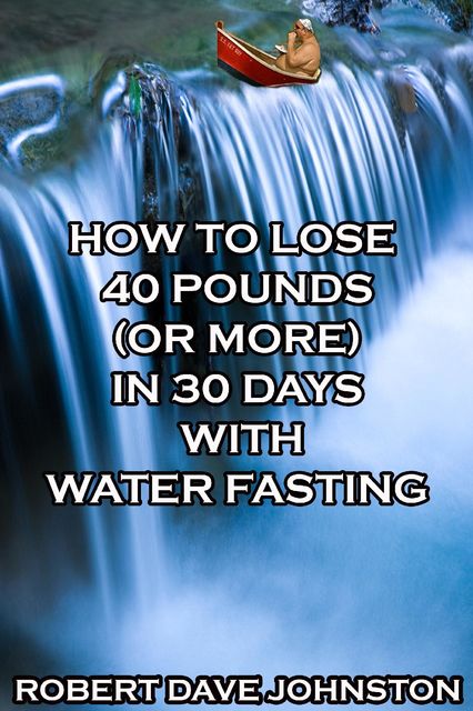 How to Lose 40 Pounds (or More) In 30 Days With Water Fasting, Robert Johnston