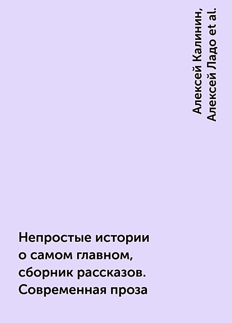 Непростые истории о самом главном, сборник рассказов. Современная проза, Татьяна Виноградова, Алексей Калинин, Наталья Ильина, Евгения Халь, Илья Халь, Ирина Ваганова, Евгения Кретова, Ульяна Громова, Жанна Бочманова, Татьяна Абиссин, Ольга Любимая, Анелия Чадова, Даха Тараторина, Алла Френклах, Мария Демина, Геннадий Добрушин, Алексей Ладо, Вероника Князева, Елена Румянцева, Наталья Шемет, Тим Яланский, Полина Гриневич, Джабраил Тайсаев, Мария Дышкант, Светлана Гимт, Эмилия Галаган