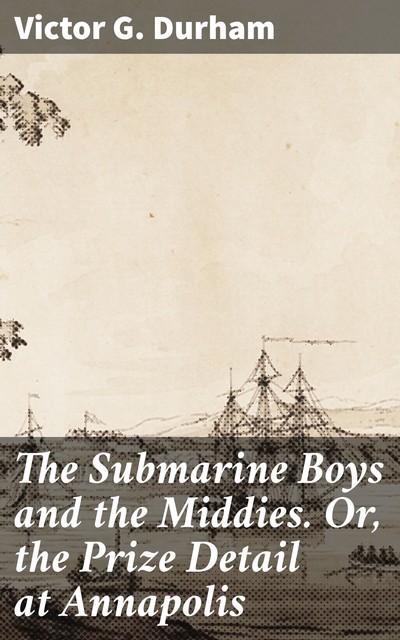 The Submarine Boys and the Middies. Or, the Prize Detail at Annapolis, Victor G.Durham