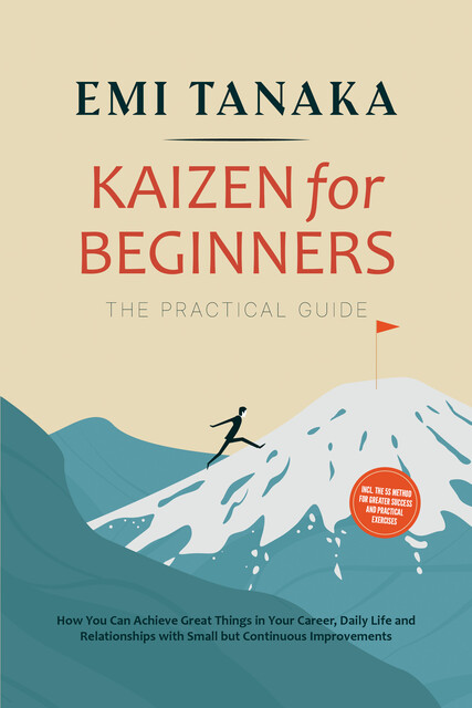 Kaizen for Beginners – The Practical Guide: How You Can Achieve Great Things in Your Career, Daily Life and Relationships with Small but Continuous Improvements – including the 5S Method for Greater Success and Practical Exercises, Emi Tanaka