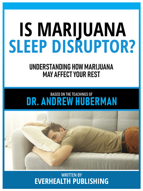 Is Marijuana A Sleep Disruptor? – Based On The Teachings Of Dr. Andrew Huberman, Everhealth Publishing
