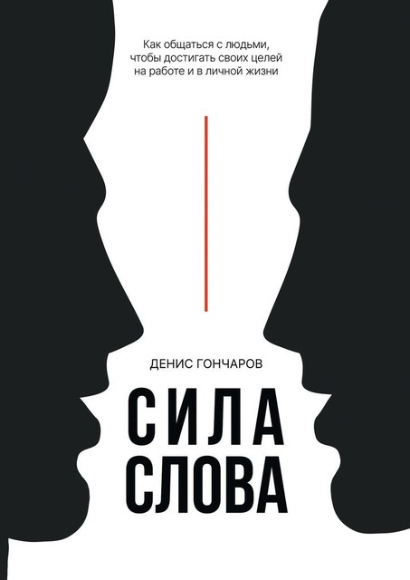 Сила слова. Как общаться с людьми, чтобы достигать своих целей на работе и в личной жизни, Денис Гончаров