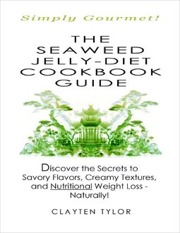 The Seaweed Jelly-Diet Cookbook Guide: Simply Gourmet! Discover the Secrets to Savory Flavors, Creamy Textures, and Nutritional Weight Loss - Naturally, Clayten Tylor