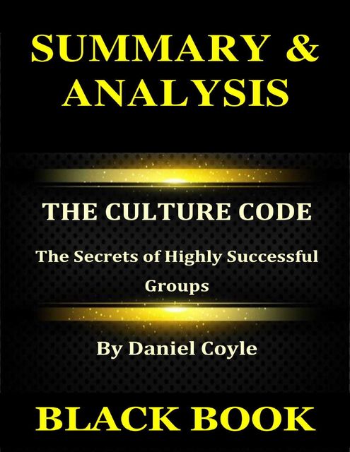 Summary & Analysis : The Culture Code By Daniel Coyle : The Secrets of Highly Successful Groups, Black Book