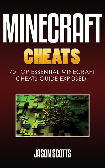 Minecraft Cheats : 70 Top Essential Minecraft Cheats Guide Exposed!, Jason Scotts