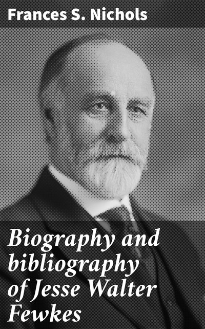 Biography and bibliography of Jesse Walter Fewkes, Frances S. Nichols
