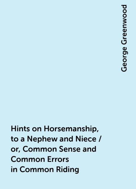 Hints on Horsemanship, to a Nephew and Niece / or, Common Sense and Common Errors in Common Riding, George Greenwood