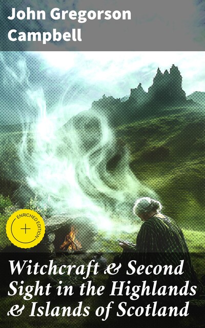 Witchcraft & Second Sight in the Highlands & Islands of Scotland Tales and Traditions Collected Entirely from Oral Sources, John Campbell