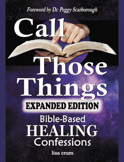 CALL THOSE THINGS: Bible-Based Healing Confessions, Lisa Crum