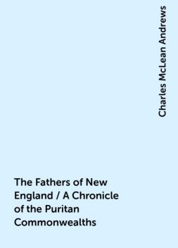 The Fathers of New England / A Chronicle of the Puritan Commonwealths, Charles McLean Andrews