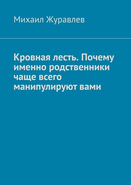 Кровная лесть. Почему именно родственники чаще всего манипулируют вами, Михаил Журавлев