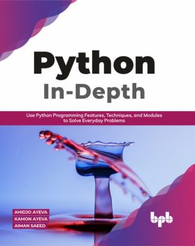 Python In – Depth: Use Python Programming Features, Techniques, and Modules to Solve Everyday Problems, Kamon Ayeva, Ahidjo Ayeva, Aiman Saed