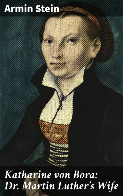 Katharine von Bora: Dr. Martin Luther's Wife, Armin Stein