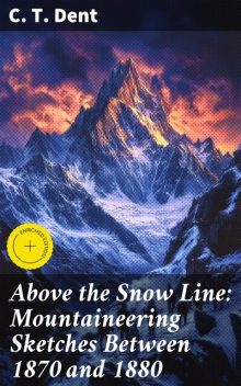 Above the Snow Line: Mountaineering Sketches Between 1870 and 1880, C.T. Dent