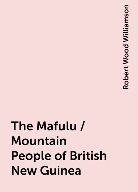 The Mafulu / Mountain People of British New Guinea, Robert Wood Williamson