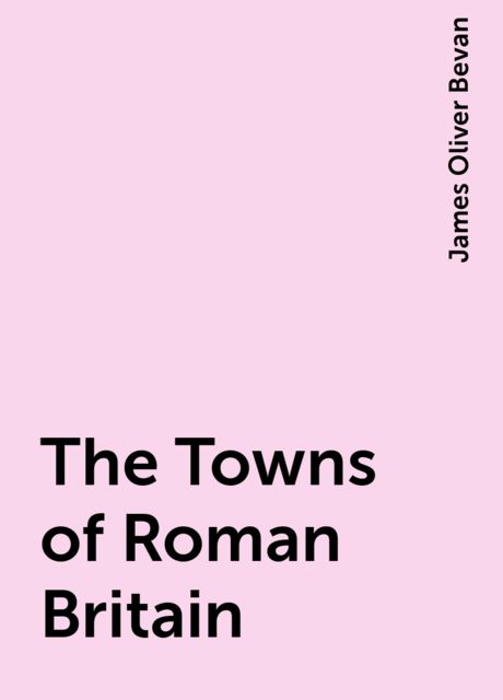 The Towns of Roman Britain, James Oliver Bevan