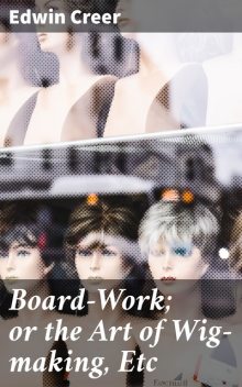 Board-Work; or the Art of Wig-making, Etc, Edwin Creer