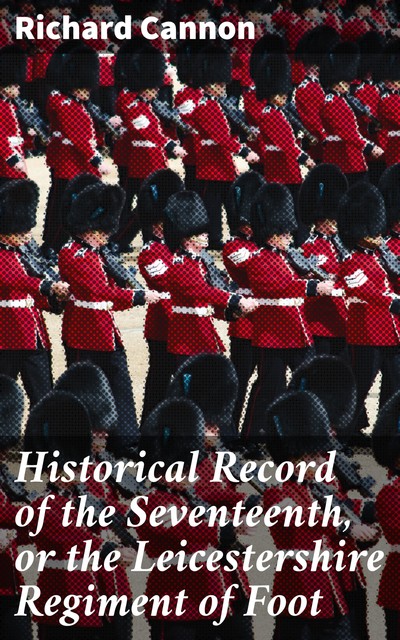 Historical Record of the Seventeenth, or the Leicestershire Regiment of Foot, Richard Cannon