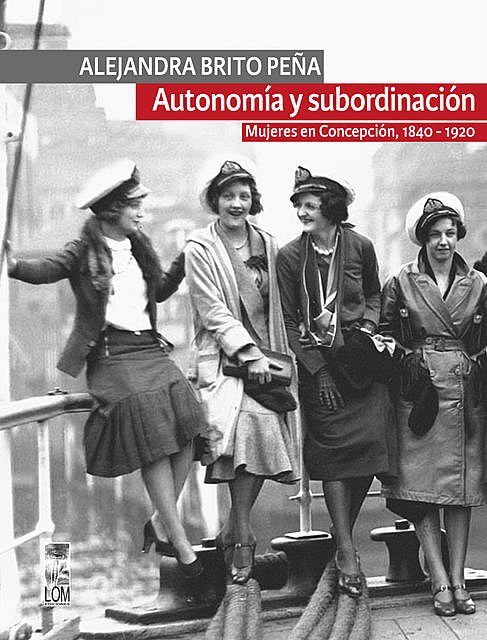 Autonomía y subordinación: Mujeres en Concepción, 1840 – 1920, Alejandra Brito Peña