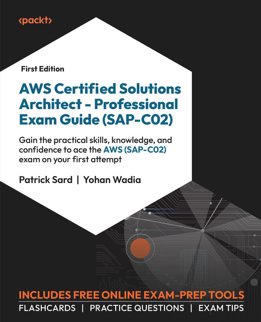 AWS Certified Solutions Architect – Professional Exam Guide (SAP-C02), Yohan Wadia, Patrick Sard