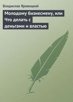 Молодому бизнесмену, или что делать с деньгами и властью, Владислав Яровицкий