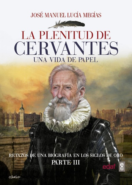 La plenitud de Cervantes. Una vida de papel Retazos de una biografía en el Siglo de Oro. Parte III, José Manuel Lucía Megías