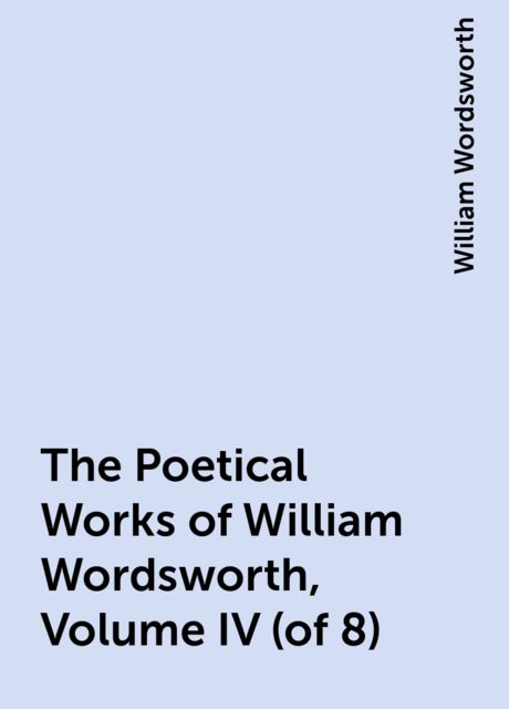 The Poetical Works of William Wordsworth, Volume IV (of 8), William Wordsworth