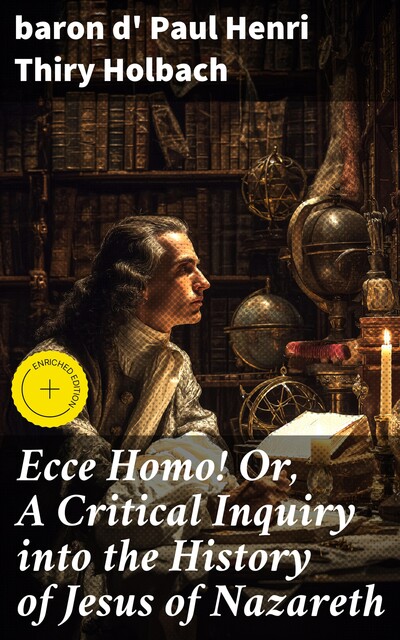 Ecce Homo! Or, A Critical Inquiry into the History of Jesus of Nazareth, baron d' Paul Henri Thiry Holbach