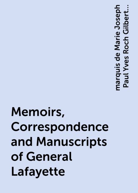 Memoirs, Correspondence and Manuscripts of General Lafayette, marquis de Marie Joseph Paul Yves Roch Gilbert Du Motier Lafayette