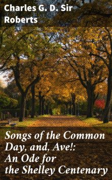 Songs of the Common Day, and, Ave!: An Ode for the Shelley Centenary, Charles G.D. Sir Roberts