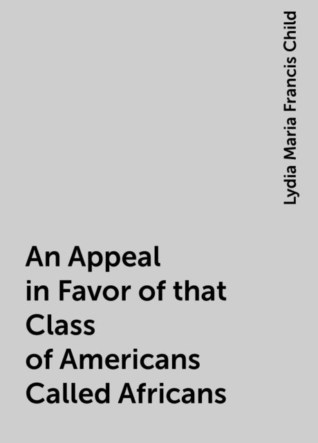An Appeal in Favor of that Class of Americans Called Africans, Lydia Maria Francis Child