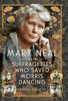 Mary Neal and the Suffragettes Who Saved Morris Dancing, Kathryn Atherton