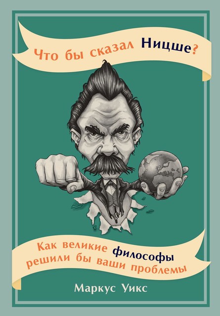 Что бы сказал Ницше? Как великие философы решили бы ваши проблемы, Маркус Уикс
