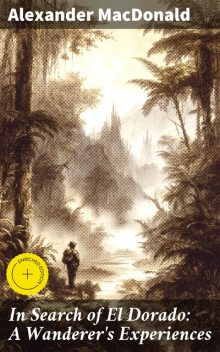 In Search of El Dorado: A Wanderer's Experiences, Alexander Macdonald