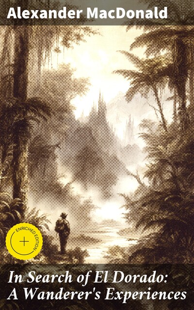 In Search of El Dorado: A Wanderer's Experiences, Alexander Macdonald