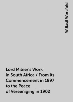 Lord Milner's Work in South Africa / From its Commencement in 1897 to the Peace of Vereeniging in 1902, W.Basil Worsfold