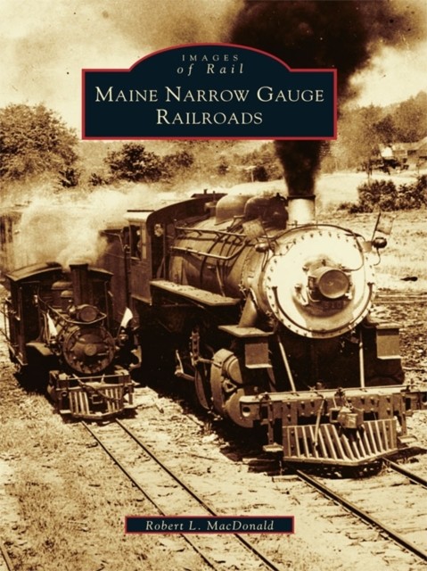Maine Narrow Gauge Railroads, Robert L. MacDonald