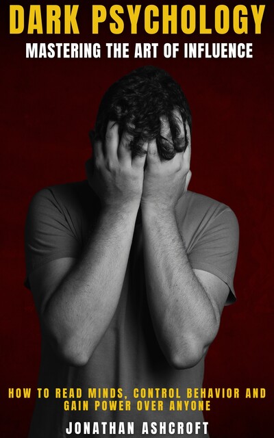 Dark Psychology Mastering the Art of Influence, Jonathan Ashcroft