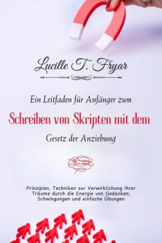 Ein Anfängerleitfaden zum Scripting mit dem Gesetz der Anziehung, Lucille T. Fryar