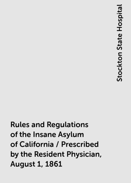 Rules and Regulations of the Insane Asylum of California / Prescribed by the Resident Physician, August 1, 1861, Stockton State Hospital