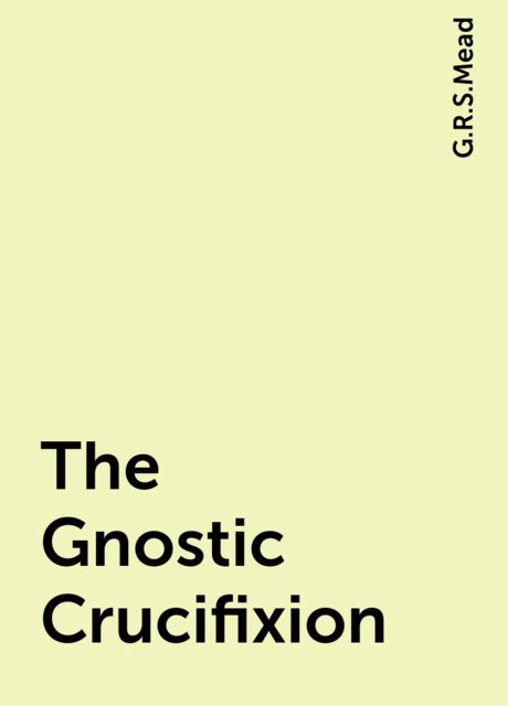 The Gnostic Crucifixion, G.R.S.Mead