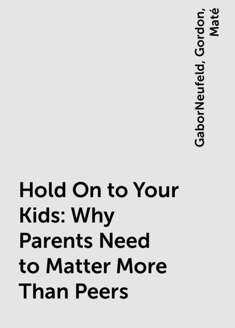 Hold On to Your Kids: Why Parents Need to Matter More Than Peers, Gordon, GaborNeufeld, Maté