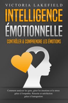 Intelligence Émotionnelle – Contrôler & comprendre les émotions: Comment analyser les gens, gérer les émotions et le stress grâce à l'empathie. Réussite et satisfaction grâce à l'autogestion, Victoria Lakefield